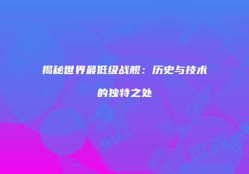 揭秘世界最低级战舰：历史与技术的独特之处