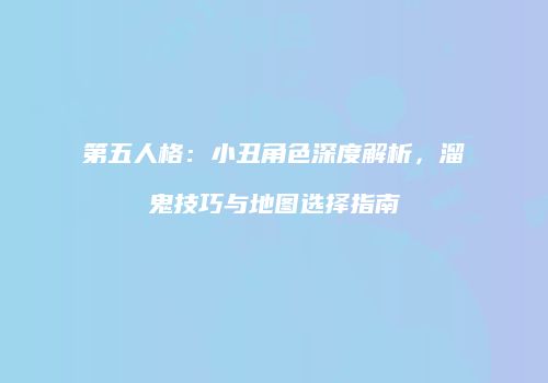 第五人格：小丑角色深度解析，溜鬼技巧与地图选择指南