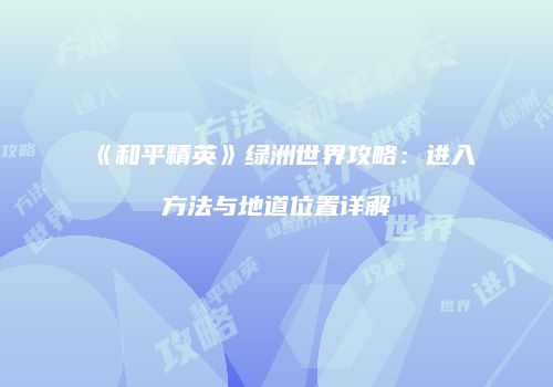 《和平精英》绿洲世界攻略：进入方法与地道位置详解