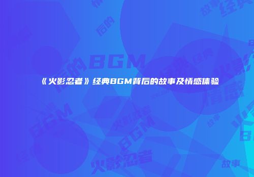 《火影忍者》经典BGM背后的故事及情感体验