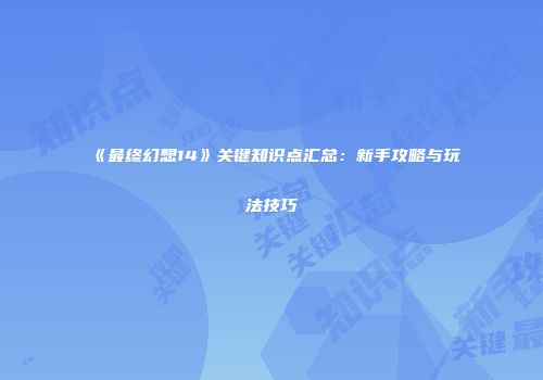 《最终幻想14》关键知识点汇总：新手攻略与玩法技巧