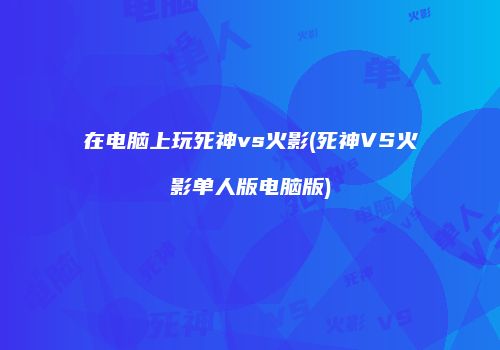 在电脑上玩死神vs火影(死神VS火影单人版电脑版)