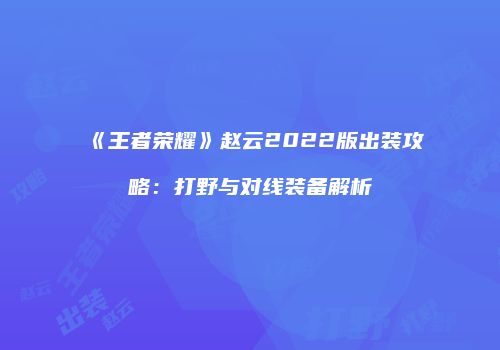《王者荣耀》赵云2022版出装攻略：打野与对线装备解析