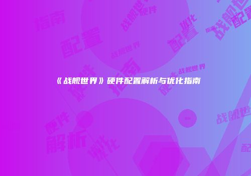 《战舰世界》硬件配置解析与优化指南