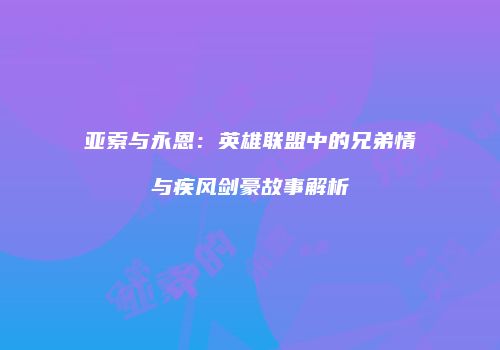 亚索与永恩：英雄联盟中的兄弟情与疾风剑豪故事解析