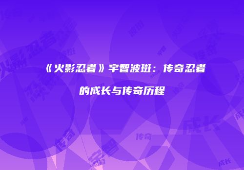 《火影忍者》宇智波斑：传奇忍者的成长与传奇历程