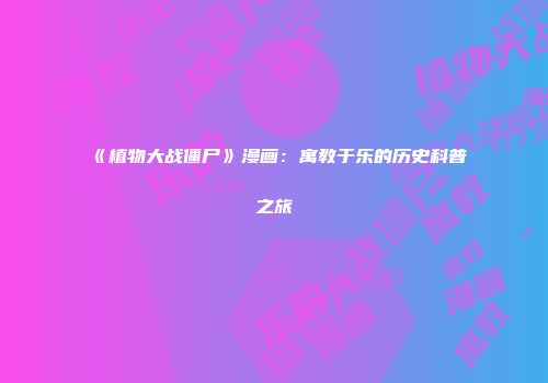 《植物大战僵尸》漫画：寓教于乐的历史科普之旅