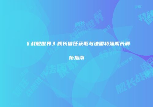 《战舰世界》舰长信任获取与法国特殊舰长解析指南