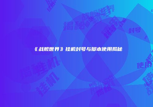 《战舰世界》挂机封号与脚本使用揭秘