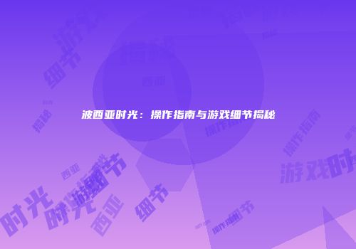 波西亚时光：操作指南与游戏细节揭秘