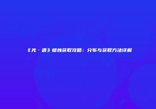 《光·遇》蜡烛获取攻略：分布与获取方法详解