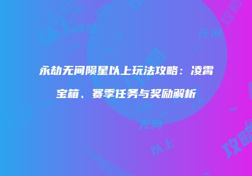 永劫无间陨星以上玩法攻略：凌霄宝箱、赛季任务与奖励解析