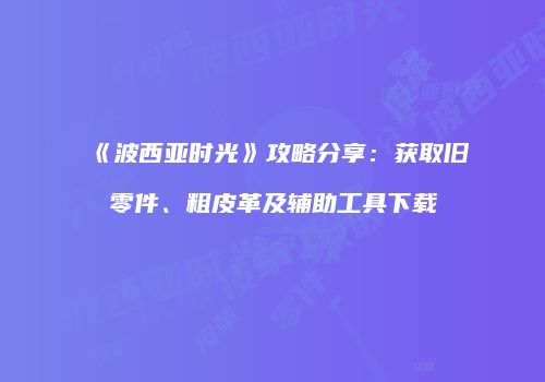 《波西亚时光》攻略分享：获取旧零件、粗皮革及辅助工具下载