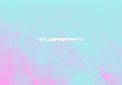 黑切王者荣耀(新版本黑切)