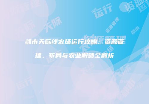 都市天际线农场运行攻略：资源管理、布局与农业解锁全解析