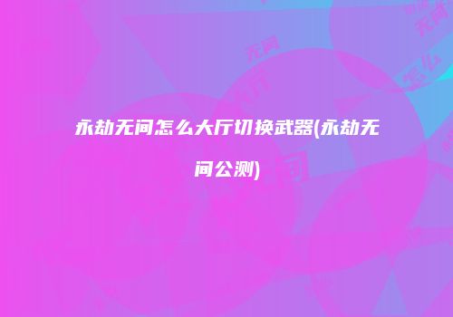 永劫无间怎么大厅切换武器(永劫无间公测)