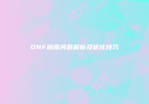 DNF画质问题解析及优化技巧