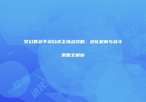 梦幻西游手游白虎王挑战攻略：进化机制与战斗策略全解析