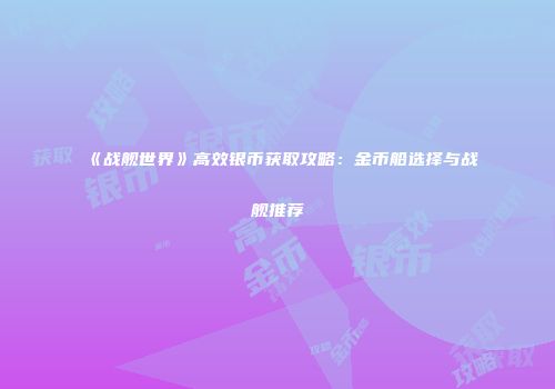 《战舰世界》高效银币获取攻略：金币船选择与战舰推荐