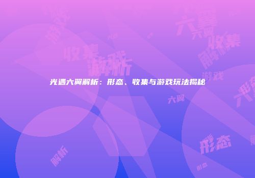 光遇六翼解析：形态、收集与游戏玩法揭秘