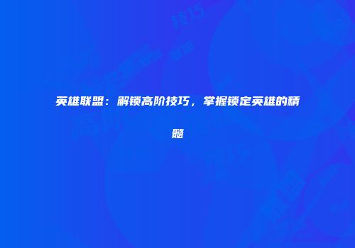 英雄联盟：解锁高阶技巧，掌握锁定英雄的精髓