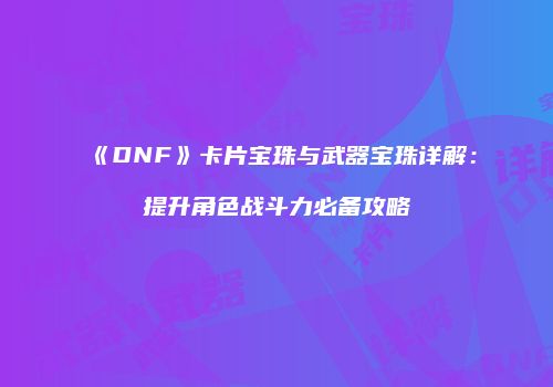 《DNF》卡片宝珠与武器宝珠详解：提升角色战斗力必备攻略