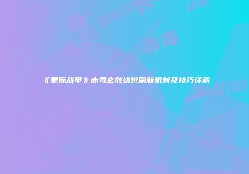 《星际战甲》赤毒玄骸幼崽刷新机制及技巧详解