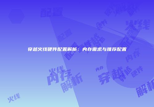 穿越火线硬件配置解析：内存需求与推荐配置