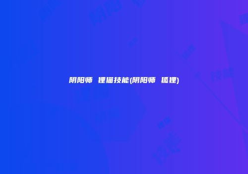 阴阳师 狸猫技能(阴阳师 狐狸)