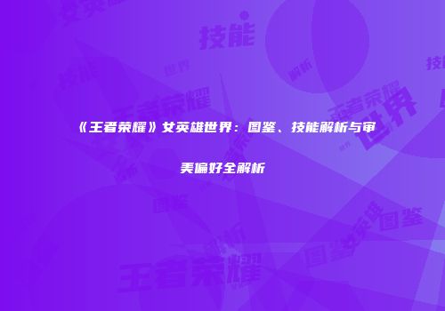 《王者荣耀》女英雄世界：图鉴、技能解析与审美偏好全解析