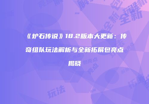 《炉石传说》18.2版本大更新：传奇组队玩法解析与全新拓展包亮点揭晓
