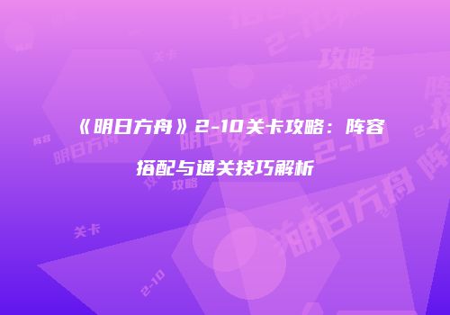 《明日方舟》2-10关卡攻略：阵容搭配与通关技巧解析
