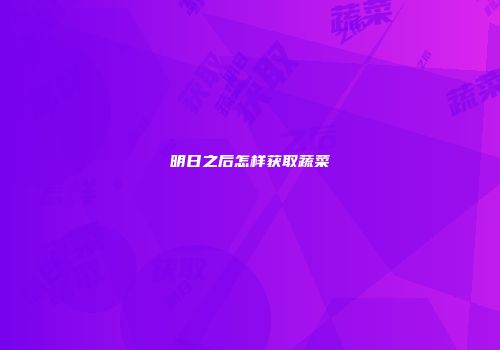 明日之后怎样获取蔬菜
