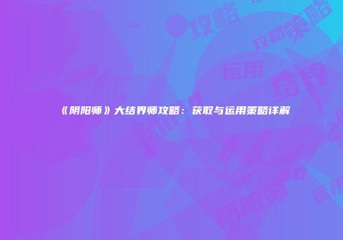 《阴阳师》大结界师攻略：获取与运用策略详解