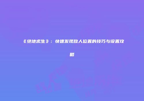 《绝地求生》：快速发现敌人位置的技巧与设置攻略