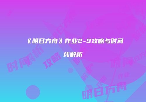 《明日方舟》作业2-9攻略与时间线解析