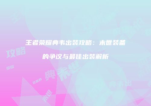 王者荣耀典韦出装攻略：末世装备的争议与最佳出装解析