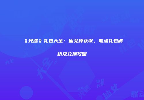 《光遇》礼包大全：仙女棒获取、联动礼包解析及兑换攻略