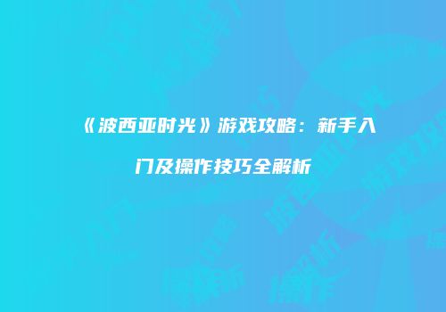 《波西亚时光》游戏攻略：新手入门及操作技巧全解析