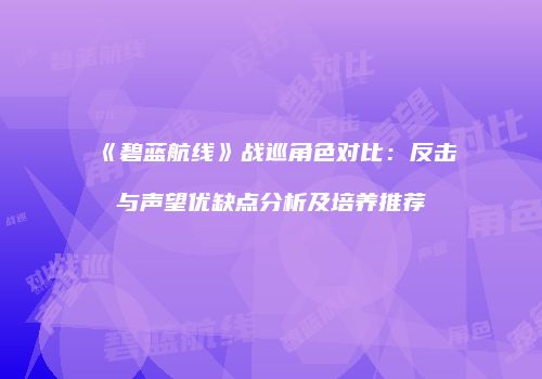 《碧蓝航线》战巡角色对比：反击与声望优缺点分析及培养推荐