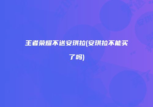 王者荣耀不送安琪拉(安琪拉不能买了吗)