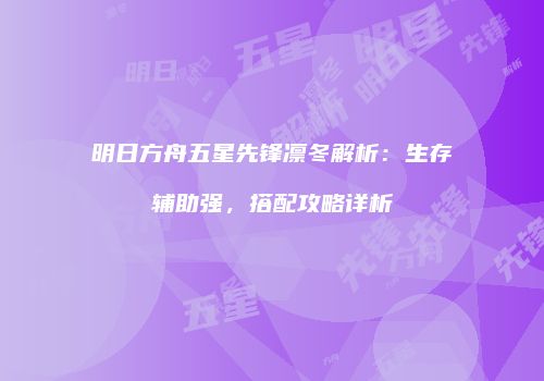 明日方舟五星先锋凛冬解析：生存辅助强，搭配攻略详析