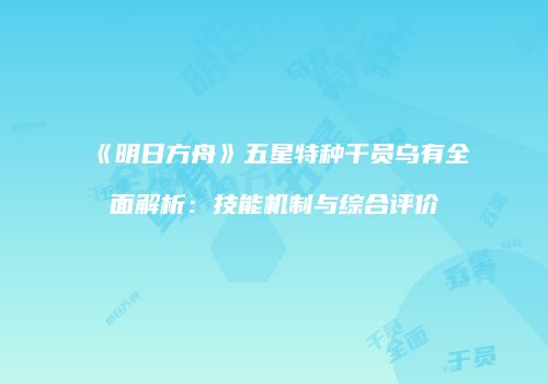 《明日方舟》五星特种干员乌有全面解析：技能机制与综合评价