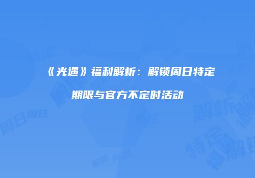 《光遇》福利解析：解锁周日特定期限与官方不定时活动