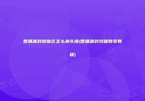 香肠派对微信区怎么换头像(香肠派对找回账号教程)