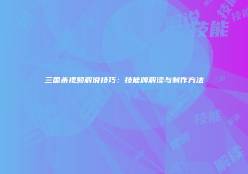 三国杀视频解说技巧：技能牌解读与制作方法