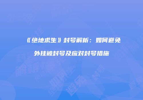 《绝地求生》封号解析：如何避免外挂被封号及应对封号措施
