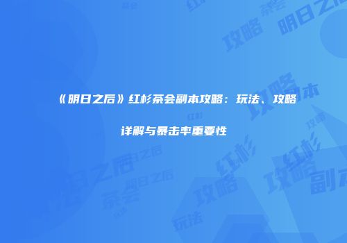 《明日之后》红杉茶会副本攻略：玩法、攻略详解与暴击率重要性