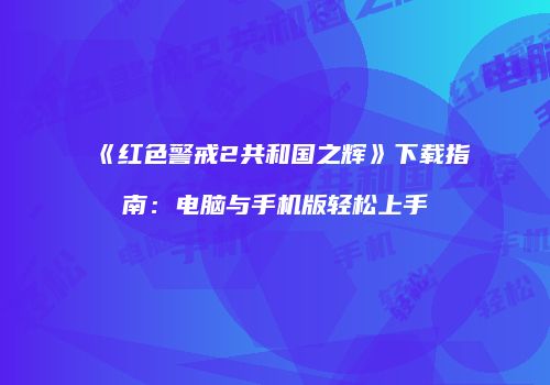 《红色警戒2共和国之辉》下载指南：电脑与手机版轻松上手