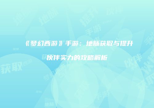 《梦幻西游》手游：地脉获取与提升伙伴实力的攻略解析